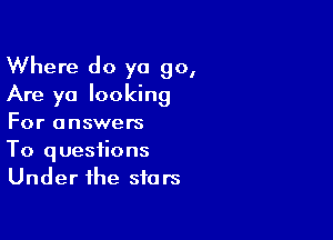 Where do ya go,
Are yo looking

For answers
To questions
Under the stars