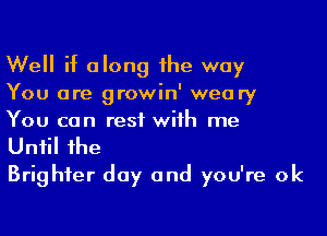 Well if along 1he way
You are growin' weary
You can rest wiih me

Uniil 1he
Brighter day and you're 0k