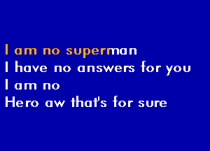I am no superman
I have no answers for you

I am no
Hero aw that's for sure