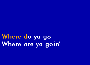 Where do ya go

Where are ya goin'