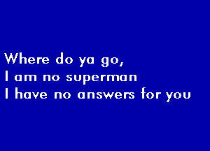 Where do ya go,

I am no superman
I have no answers for you