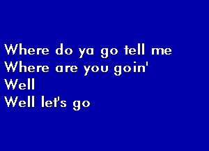 Where do ya go tell me
Where are you goin'

Well
Well Iefs go