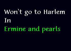 Won't go to Harlem
In

Ermine and pearls