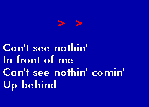 Ca n'f see noihin'

In front of me
Can't see noihin' comin'

Up behind