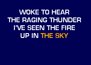 WOKE TO HEAR
THE RAGING THUNDER
I'VE SEEN THE FIRE
UP IN THE SKY
