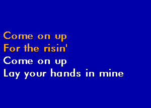 Come on up
For the risin'

Come on Up
Lay your hands in mine