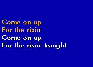 Come on up
For the risin'

Come on Up
For the risin' tonight