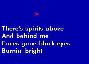 There's spirits above

And be hind me

Faces gone black eyes
Burnin' bright