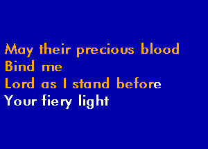 May their precious blood
Bind me

Lord as I stand before

Your fiery Iig hf
