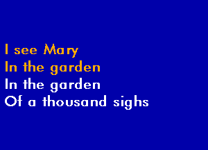 I see Mary
In the garden

In the garden
Of a thousand sighs