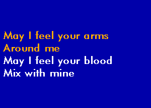 May I feel your arms
Around me

May I feel your blood
Mix with mine