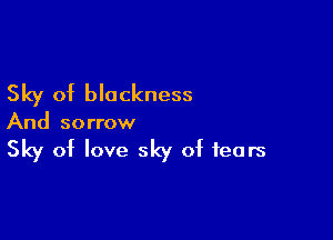 Sky of blackness

And sorrow

Sky of love sky of fears