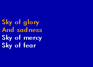 Sky of glory
And sadness

Sky of mercy
Sky of fear