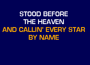 STOOD BEFORE
THE HEAVEN
AND CALLIN' EVERY STAR
BY NAME
