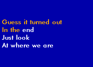 Guess it turned out
In the end

Just look
At where we are