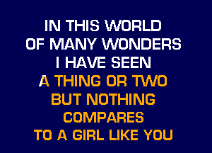 IN THIS WORLD
OF MANY WONDERS
I HAVE SEEN
f4 THING (JR MD

BUT NOTHING
COMPARES
TO A GIRL LIKE YOU