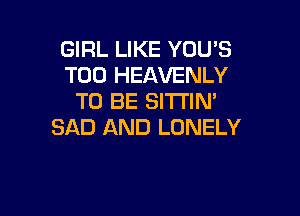 GIRL LIKE YOU'S
T00 HEAVENLY
TO BE SITTIN'

SAD AND LONELY
