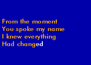 From the moment
You spoke my name

I knew everything
Had changed