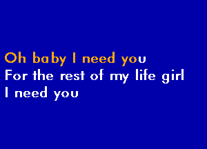 Oh baby I need you

For the rest of my life girl
I need you