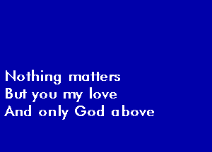 Nothing matiers

But you my love
And only God above