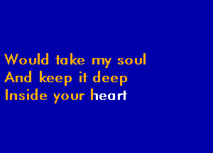 Would take my soul

And keep it deep

Inside your heart