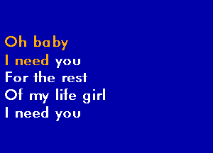 Oh be by

I need you
For the rest

Of my life girl

I need you