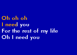 Oh oh oh

I need you

For the rest of my life

Oh I need you