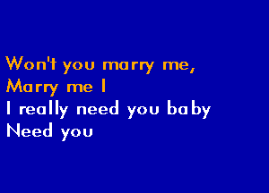 Won't you marry me,
Marry me I

I really need you be by
Need you