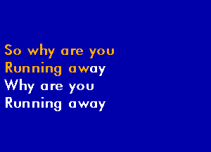 So why are you
Running away

Why are you
Running away