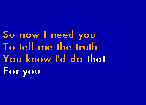 So now I need you
To tell me the iruih

You know I'd do that
For you