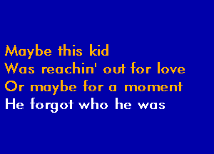 Maybe this kid

Was reachin' out for love
Or maybe for a moment
He forgot who he was