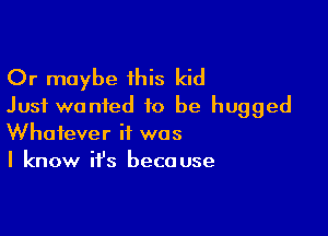 Or maybe his kid
Just wanted to be hugged

Whatever it was
I know ifs because