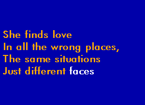 She finds love

In all the wrong places,

The some situations
Just different faces