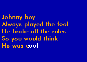 Johnny boy
Always played the fool

He broke all the rules

50 you would think
He was cool