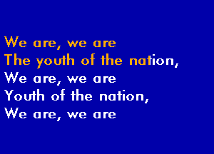 We are, we are
The youih of the nation,

We are, we are
Youth of the nation,
We are, we are