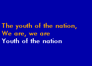 The youih of the nation,

We are, we are
Youth of the notion
