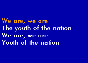 We are, we are
The youth of the nation

We are, we are
Youth of the nation