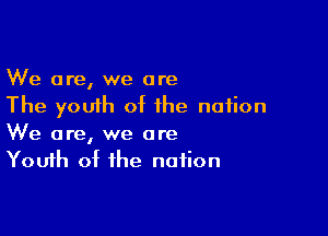 We are, we are
The youth of the nation

We are, we are
Youth of the nation