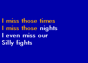 I miss those times
I miss those nights

I even miss our

Silly fig his