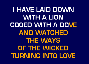 I HAVE LAID DOWN
WTH A LION
COOED WTH A DOVE
f-kND WATCHED
THE WAYS
OF THE WICKED
TURNING INTO LOVE