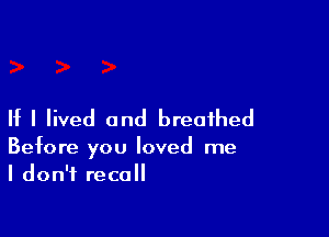 If I lived and breathed

Before you loved me
I don't recall