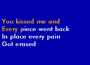 You kissed me and
Every piece went back

In place every pain
Got erased