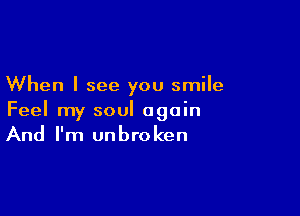 When I see you smile

Feel my soul again
And I'm unbroken