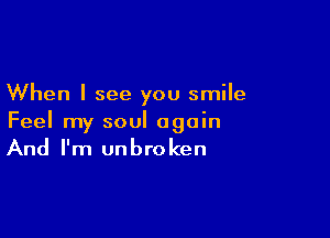 When I see you smile

Feel my soul again
And I'm unbroken