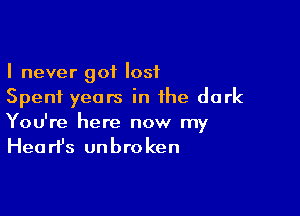 I never got lost
Spent years in the dark

You're here now my
Heart's unbroken