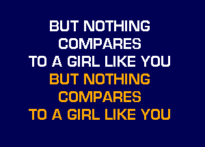 BUT NOTHING
CDMPARES
TO A GIRL LIKE YOU
BUT NOTHING
COMPARES
TO A GIRL LIKE YOU