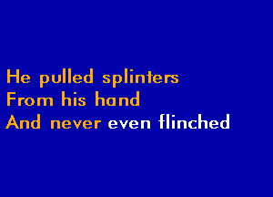 He pulled splinters

From his hand

And never even flinched