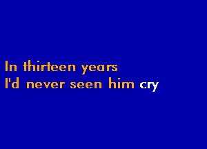 In thirteen years

I'd never seen him cry