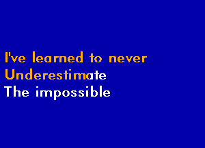 I've learned to never

Underesiimoie
The impossible