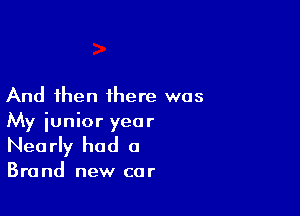 And then there was

My iunior year
Nearly had a

Brand new car